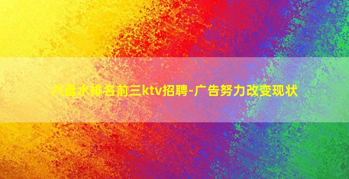 六盘水排名前三ktv招聘-广告努力改变现状