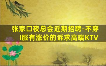 张家口夜总会近期招聘-不穿I服有涨价的诉求高端KTV